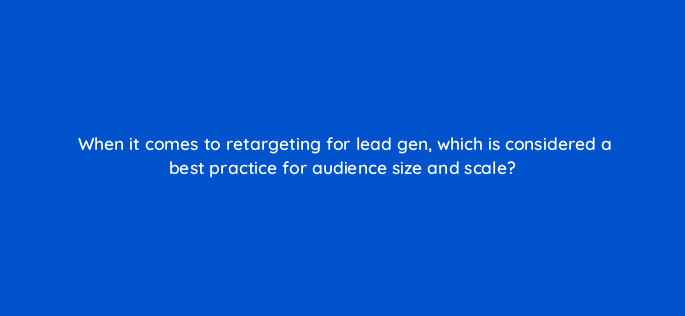 when it comes to retargeting for lead gen which is considered a best practice for audience size and scale 123723