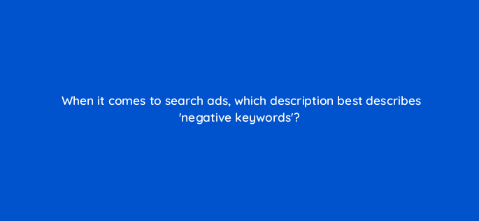 when it comes to search ads which description best describes negative keywords 6982