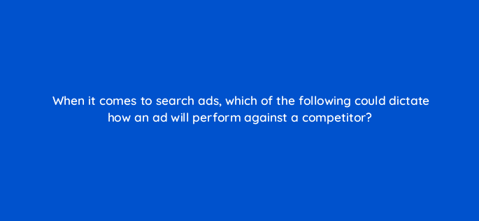 when it comes to search ads which of the following could dictate how an ad will perform against a competitor 6961