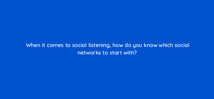 when it comes to social listening how do you know which social networks to start with 5390