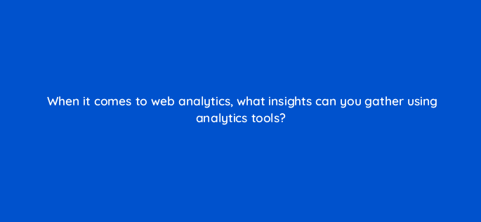 when it comes to web analytics what insights can you gather using analytics tools 7337