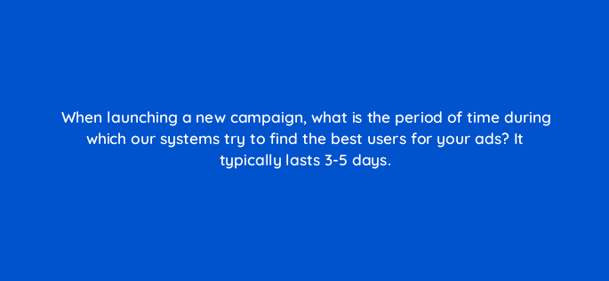 when launching a new campaign what is the period of time during which our systems try to find the best users for your ads it typically lasts 3 5 days 82165