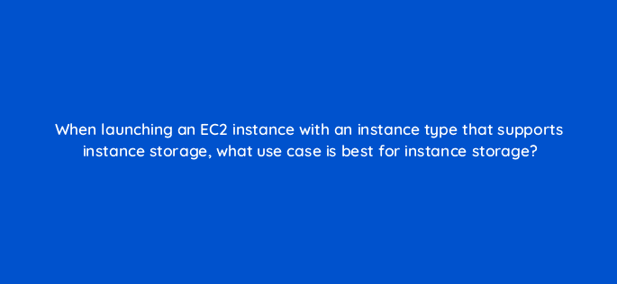 when launching an ec2 instance with an instance type that supports instance storage what use case is best for instance storage 48316