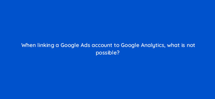 when linking a google ads account to google analytics what is not possible 1580