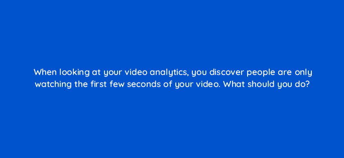 when looking at your video analytics you discover people are only watching the first few seconds of your video what should you do 7083