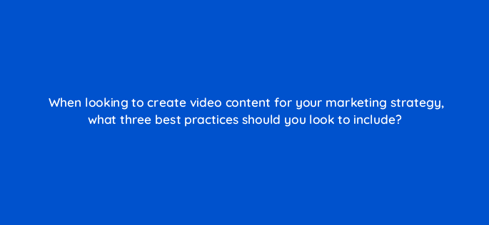 when looking to create video content for your marketing strategy what three best practices should you look to include 7237