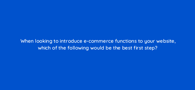 when looking to introduce e commerce functions to your website which of the following would be the best first step 7370