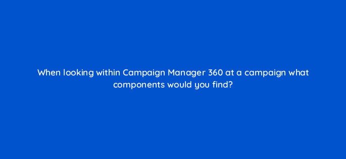 when looking within campaign manager 360 at a campaign what components would you find 84154