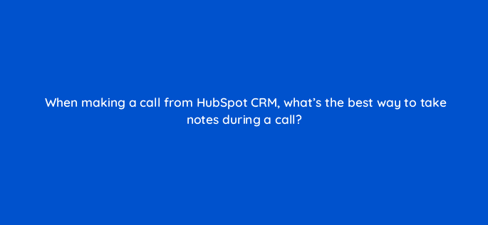 when making a call from hubspot crm whats the best way to take notes during a call 23136