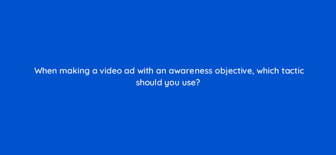 when making a video ad with an awareness objective which tactic should you use 81162
