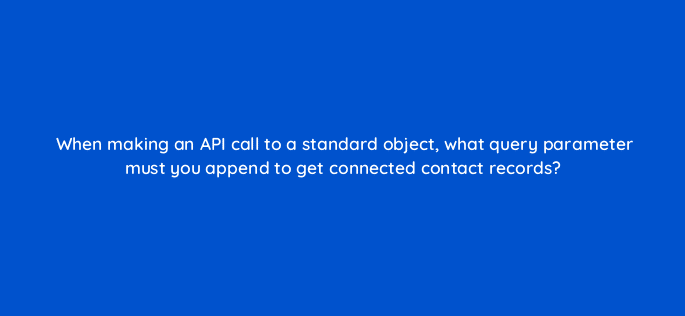when making an api call to a standard object what query parameter must you append to get connected contact records 127839 2