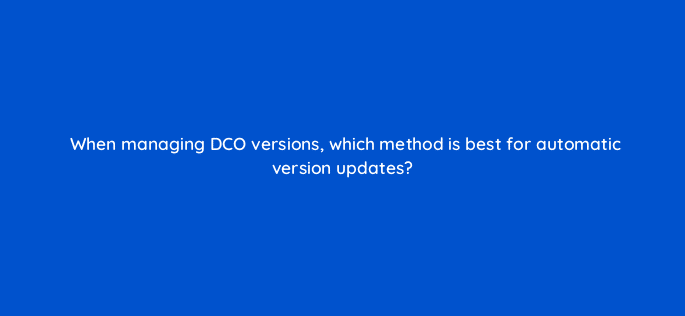 when managing dco versions which method is best for automatic version updates 117241