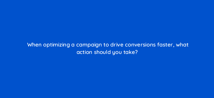 when optimizing a campaign to drive conversions faster what action should you take 112061