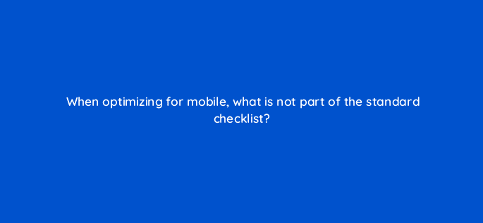 when optimizing for mobile what is not part of the standard checklist 8955