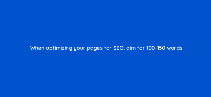 when optimizing your pages for seo aim for 100 150 words 116440