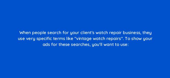 when people search for your clients watch repair business they use very specific terms like vintage watch repairs to show your ads for these searches youll want to use 73