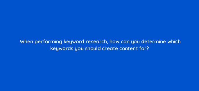 when performing keyword research how can you determine which keywords you should create content for 44946