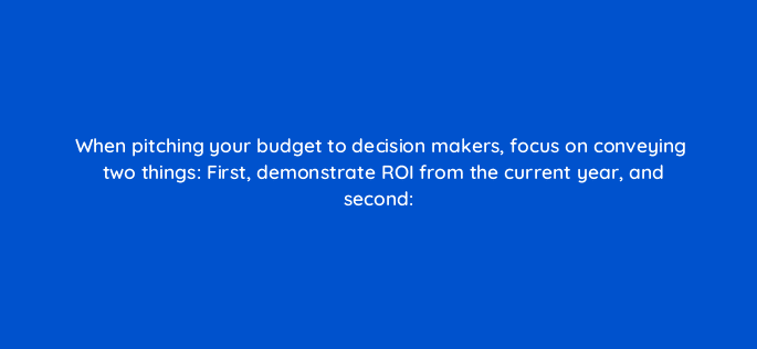 when pitching your budget to decision makers focus on conveying two things first demonstrate roi from the current year and second 16403