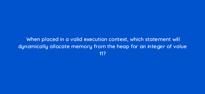 when placed in a valid execution context which statement will dynamically allocate memory from the heap for an integer of value 11 77068