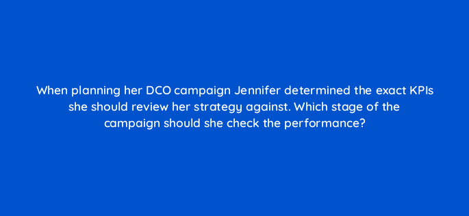 when planning her dco campaign jennifer determined the exact kpis she should review her strategy against which stage of the campaign should she check the performance 117242