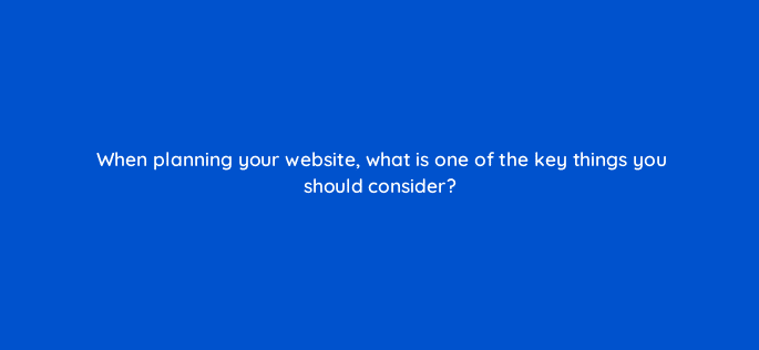 when planning your website what is one of the key things you should consider 7174