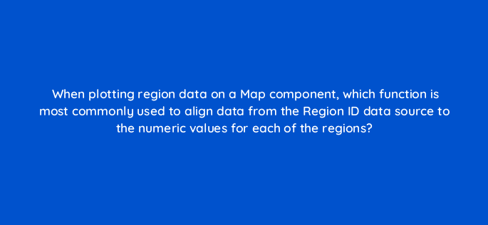 when plotting region data on a map component which function is most commonly used to align data from the region id data source to the numeric values for each of the regions 12585