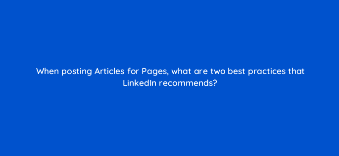 when posting articles for pages what are two best practices that linkedin recommends 123563