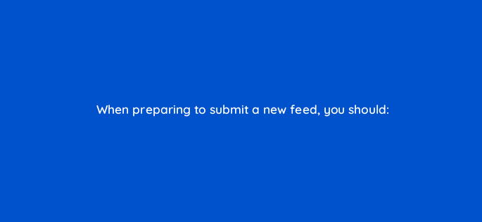 when preparing to submit a new feed you should 2291