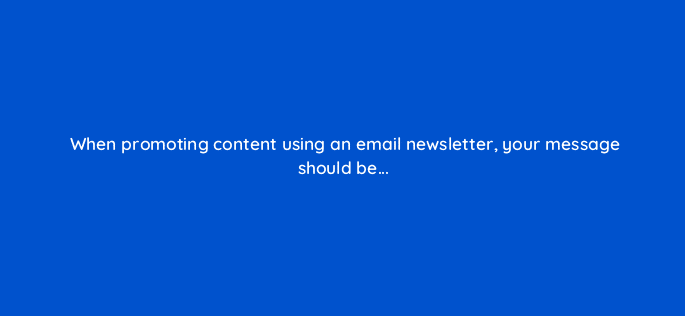 when promoting content using an email newsletter your message should be 98575
