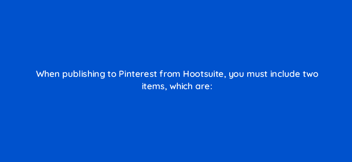 when publishing to pinterest from hootsuite you must include two items which are 16118