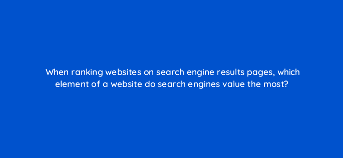 when ranking websites on search engine results pages which element of a website do search engines value the most 7208