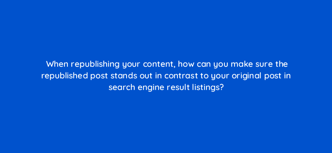 when republishing your content how can you make sure the republished post stands out in contrast to your original post in search engine result listings 4155