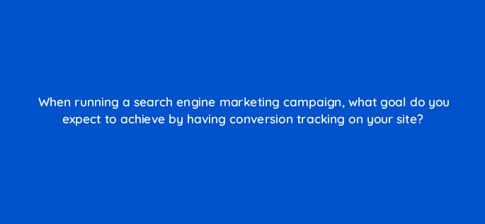 when running a search engine marketing campaign what goal do you expect to achieve by having conversion tracking on your site 7187