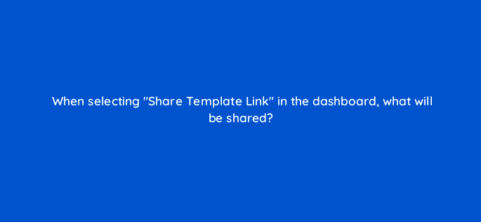 when selecting share template link in the dashboard what will be shared 8122
