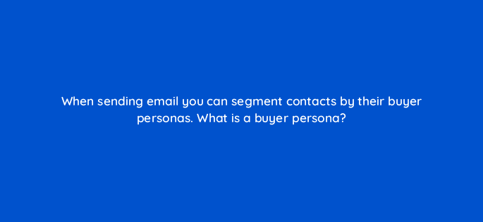 when sending email you can segment contacts by their buyer personas what is a buyer persona 4197