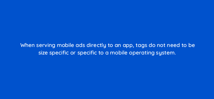 when serving mobile ads directly to an app tags do not need to be size specific or specific to a mobile operating system 15055