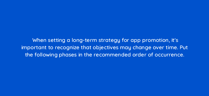 when setting a long term strategy for app promotion its important to recognize that objectives may change over time put the following phases in the recommended order of occurrence 24621
