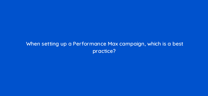 when setting up a performance max campaign which is a best practice 122105