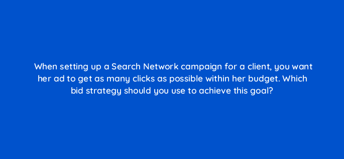 when setting up a search network campaign for a client you want her ad to get as many clicks as possible within her budget which bid strategy should you use to achieve this goal 382