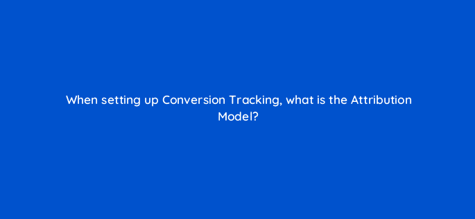 when setting up conversion tracking what is the attribution model 123744