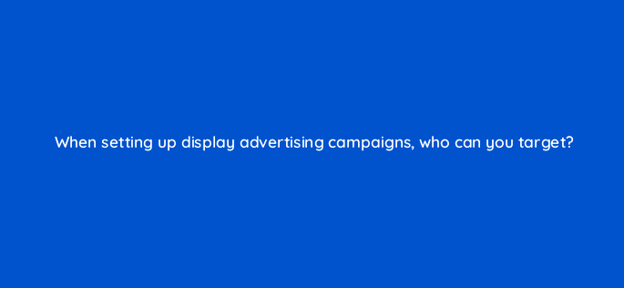 when setting up display advertising campaigns who can you target 7062