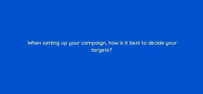 when setting up your campaign how is it best to decide your targets 98634