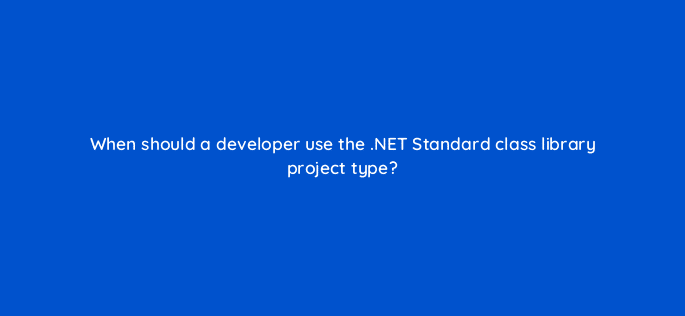 when should a developer use the net standard class library project type 76445