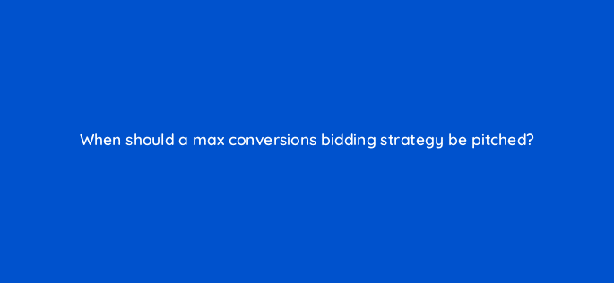 when should a max conversions bidding strategy be pitched 10906