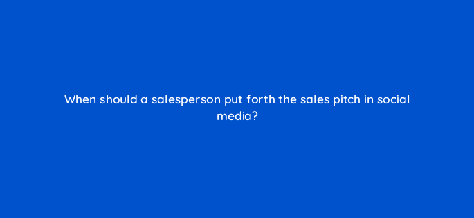 when should a salesperson put forth the sales pitch in social media 5442