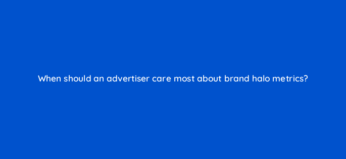 when should an advertiser care most about brand halo metrics 36851