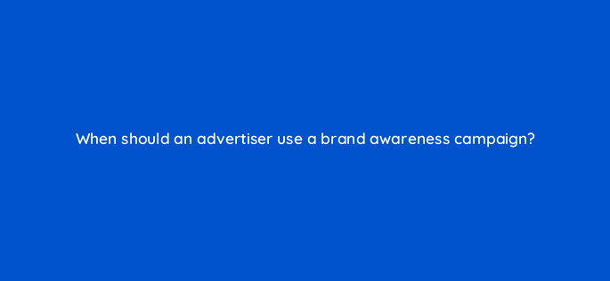 when should an advertiser use a brand awareness campaign 128729 3