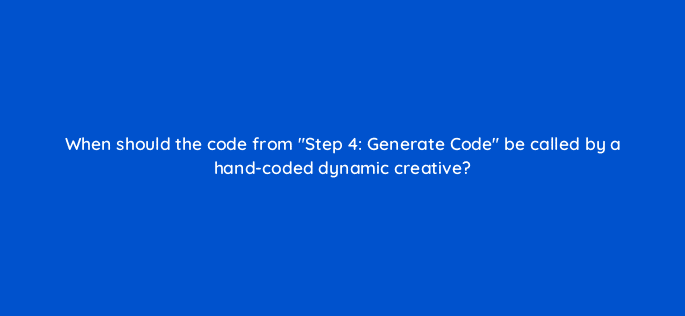 when should the code from step 4 generate code be called by a hand coded dynamic creative 9824