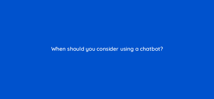 when should you consider using a chatbot 27484