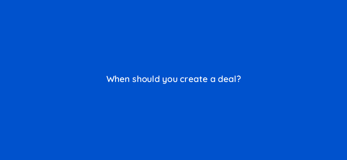 when should you create a deal 4857